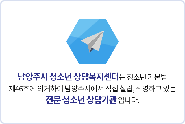 남양주시 청소년 상담복지센터는 청소년 기본법 제46조에 의거하여 남양주시에서 직접 설립, 직영하고 있는 전문 청소년 상담기관 입니다.