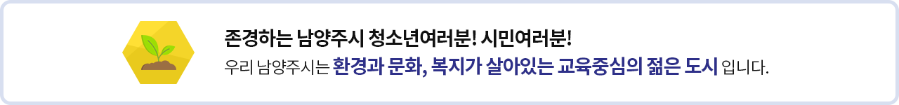 존경하는 남양주시 청소년여러분! 시민여러분!
우리 남양주시는 환경과 문화, 복지가 살아있는 교육중심의 젊은 도시입니다.